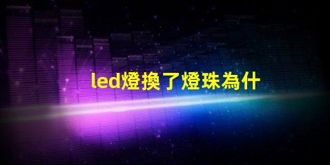 led燈換了燈珠為什么老壞 led燈用幾年一定為什么要換